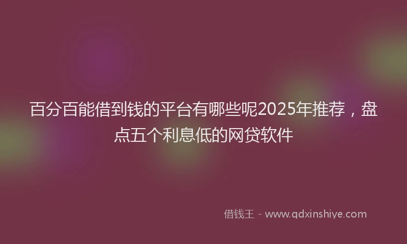 百分百能借到钱的平台有哪些呢2025年推荐，盘点五个利息低的网贷软件