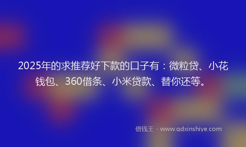 2025年的求推荐好下款的口子有：微粒贷、小花钱包、360借条、小米贷款、替你还等。