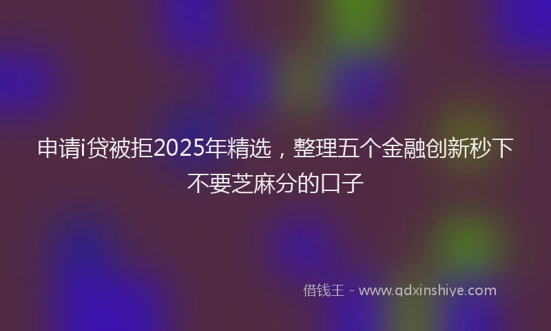申请i贷被拒2025年精选，整理五个金融创新秒下不要芝麻分的口子