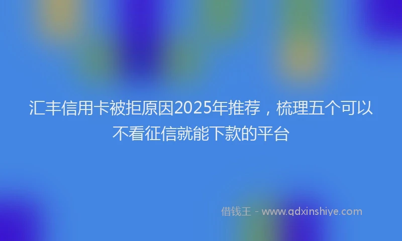 汇丰信用卡被拒原因2025年推荐，梳理五个可以不看征信就能下款的平台