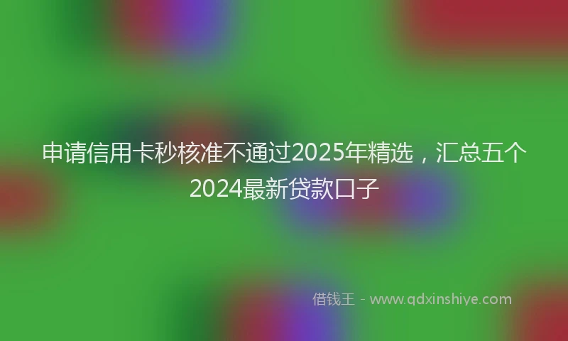 申请信用卡秒核准不通过2025年精选，汇总五个2024最新贷款口子