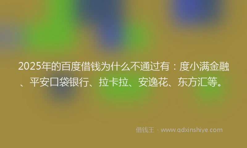 2025年的百度借钱为什么不通过有：度小满金融、平安口袋银行、拉卡拉、安逸花、东方汇等。