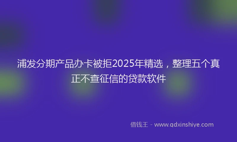 浦发分期产品办卡被拒2025年精选，整理五个真正不查征信的贷款软件