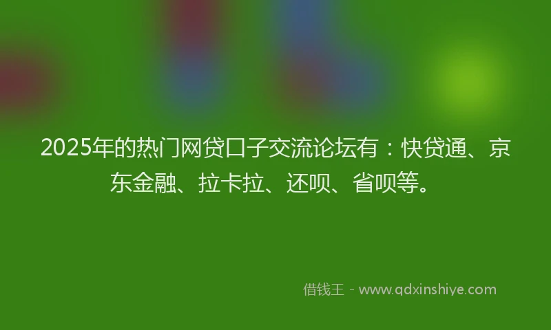 2025年的热门网贷口子交流论坛有：快贷通、京东金融、拉卡拉、还呗、省呗等。