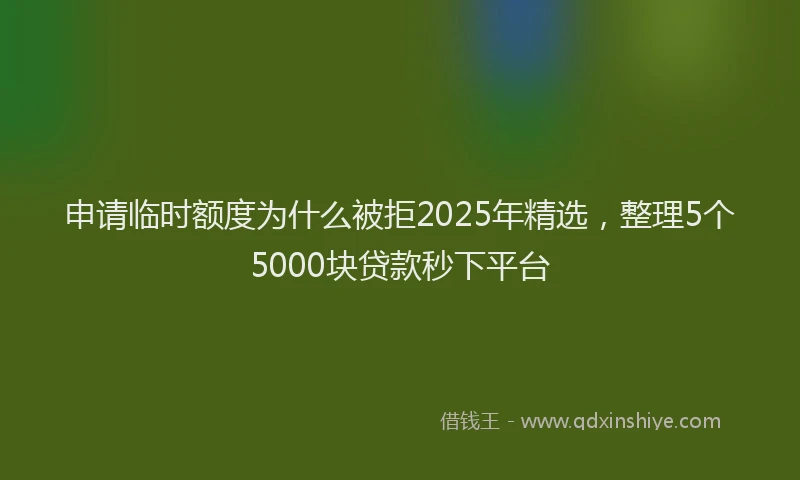 申请临时额度为什么被拒2025年精选，整理5个5000块贷款秒下平台
