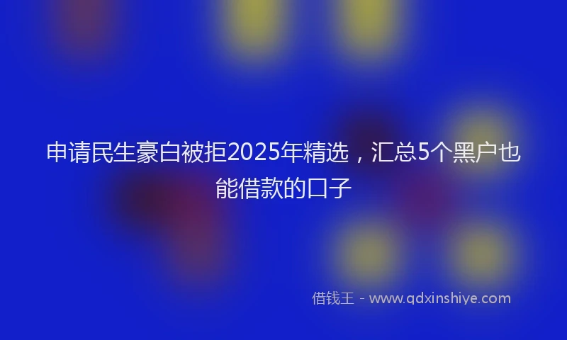 申请民生豪白被拒2025年精选，汇总5个黑户也能借款的口子