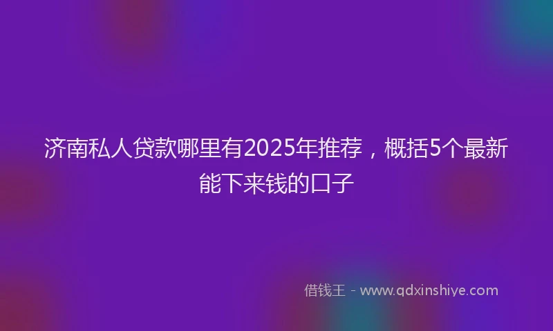 济南私人贷款哪里有2025年推荐，概括5个最新能下来钱的口子