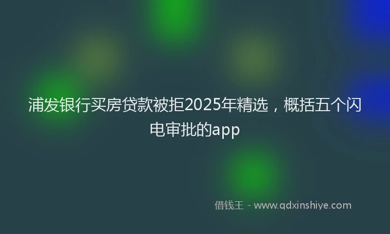 浦发银行买房贷款被拒2025年精选，概括五个闪电审批的app