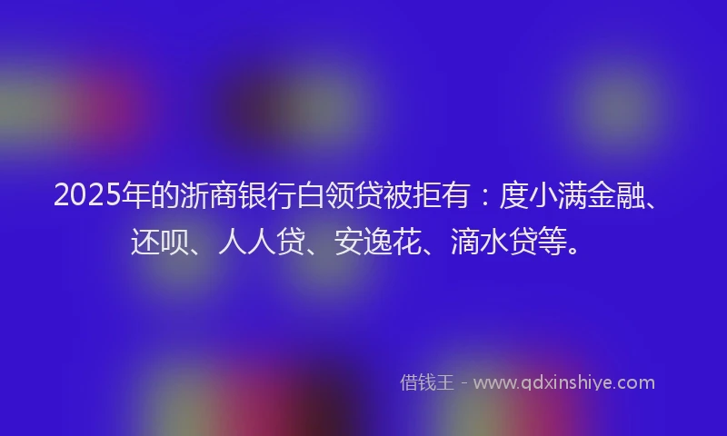 2025年的浙商银行白领贷被拒有：度小满金融、还呗、人人贷、安逸花、滴水贷等。