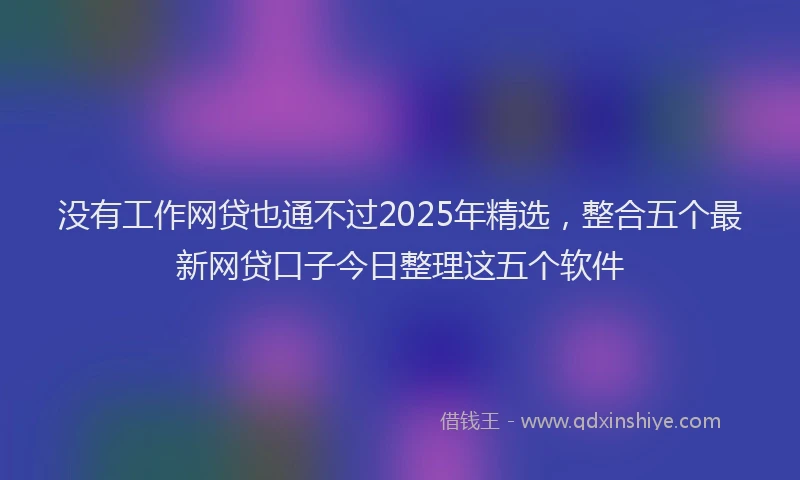 没有工作网贷也通不过2025年精选，整合五个最新网贷口子今日整理这五个软件