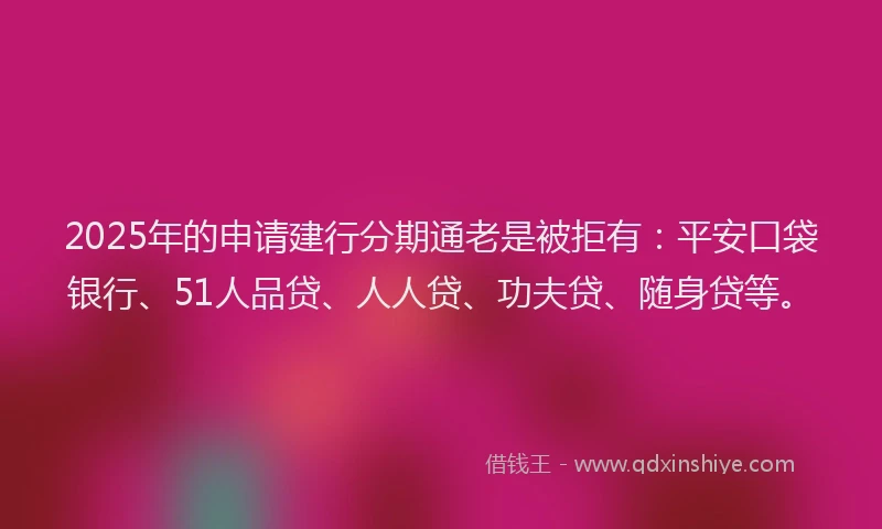2025年的申请建行分期通老是被拒有：平安口袋银行、51人品贷、人人贷、功夫贷、随身贷等。