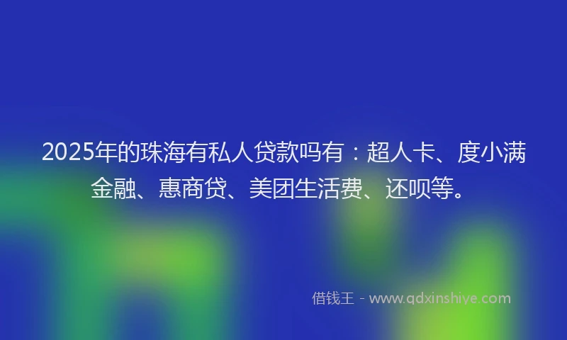 2025年的珠海有私人贷款吗有：超人卡、度小满金融、惠商贷、美团生活费、还呗等。