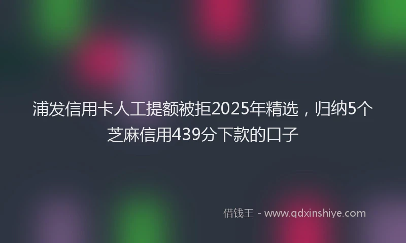 浦发信用卡人工提额被拒2025年精选，归纳5个芝麻信用439分下款的口子