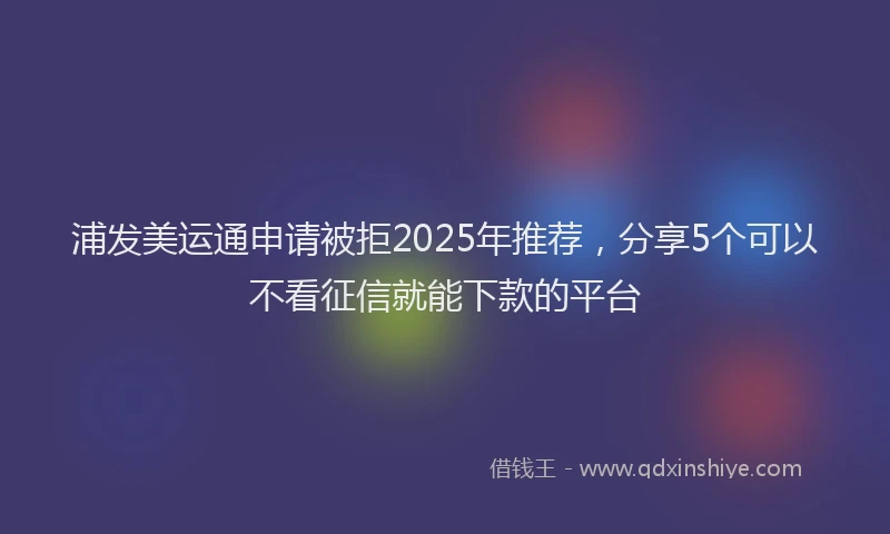 浦发美运通申请被拒2025年推荐，分享5个可以不看征信就能下款的平台