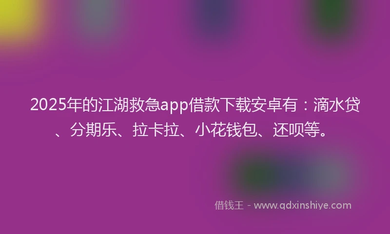 2025年的江湖救急app借款下载安卓有：滴水贷、分期乐、拉卡拉、小花钱包、还呗等。