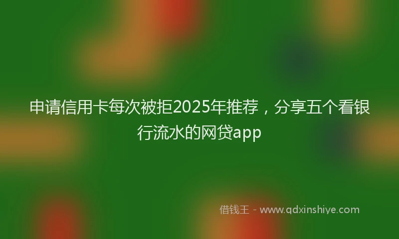 申请信用卡每次被拒2025年推荐，分享五个看银行流水的网贷app