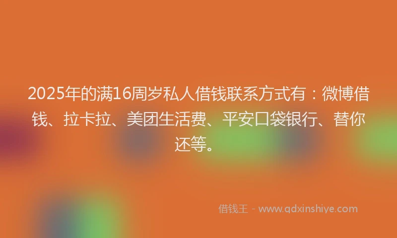 2025年的满16周岁私人借钱联系方式有：微博借钱、拉卡拉、美团生活费、平安口袋银行、替你还等。