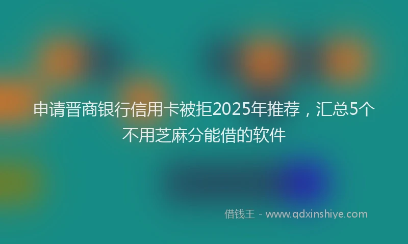 申请晋商银行信用卡被拒2025年推荐，汇总5个不用芝麻分能借的软件