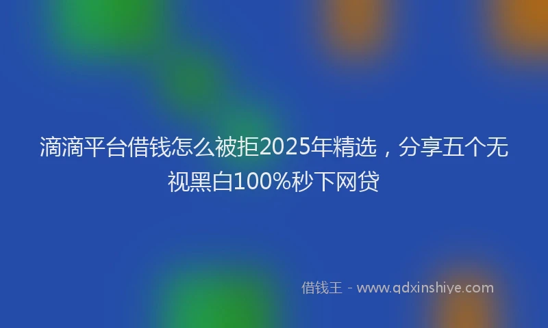 滴滴平台借钱怎么被拒2025年精选，分享五个无视黑白100%秒下网贷