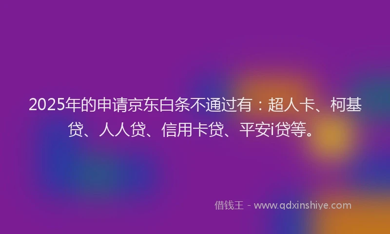 2025年的申请京东白条不通过有：超人卡、柯基贷、人人贷、信用卡贷、平安i贷等。