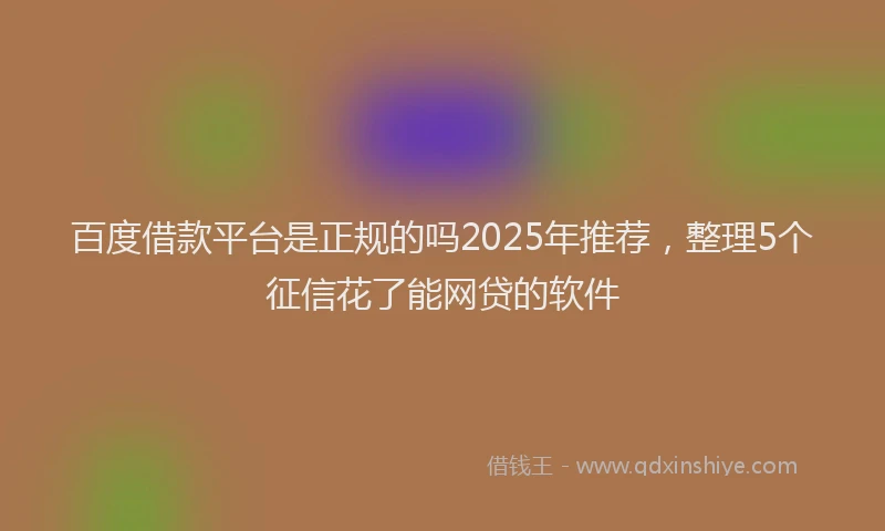 百度借款平台是正规的吗2025年推荐，整理5个征信花了能网贷的软件