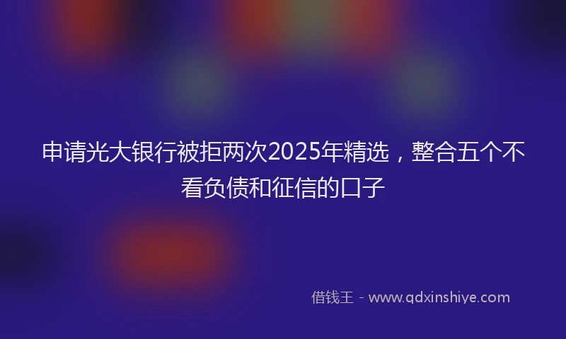 申请光大银行被拒两次2025年精选，整合五个不看负债和征信的口子