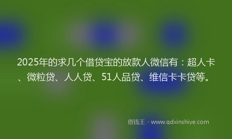 2025年的求几个借贷宝的放款人微信有：超人卡、微粒贷、人人贷、51人品贷、维信卡卡贷等。