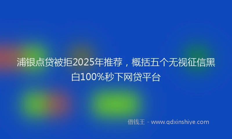 浦银点贷被拒2025年推荐，概括五个无视征信黑白100%秒下网贷平台
