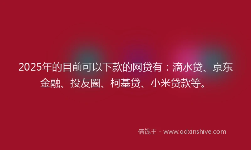 2025年的目前可以下款的网贷有：滴水贷、京东金融、投友圈、柯基贷、小米贷款等。
