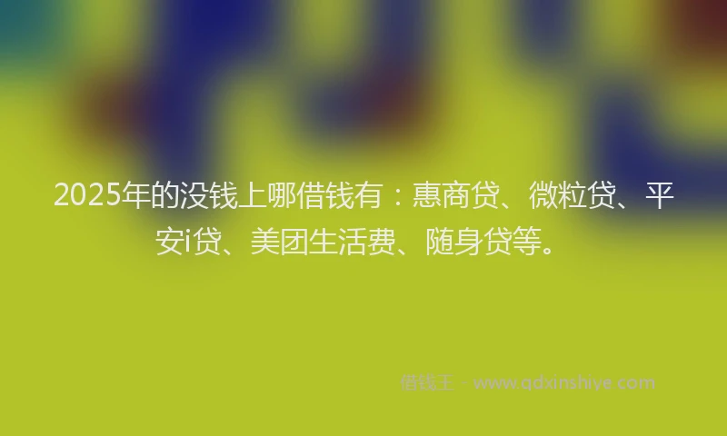 2025年的没钱上哪借钱有：惠商贷、微粒贷、平安i贷、美团生活费、随身贷等。
