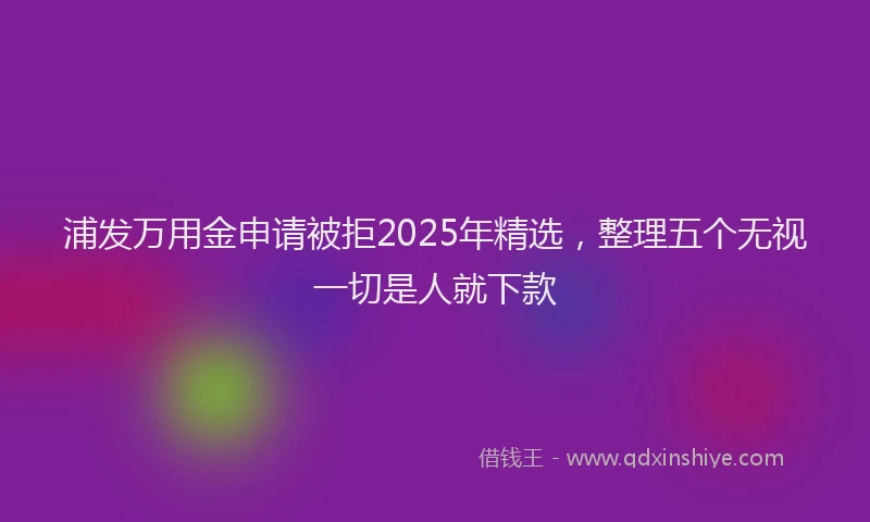 浦发万用金申请被拒2025年精选，整理五个无视一切是人就下款