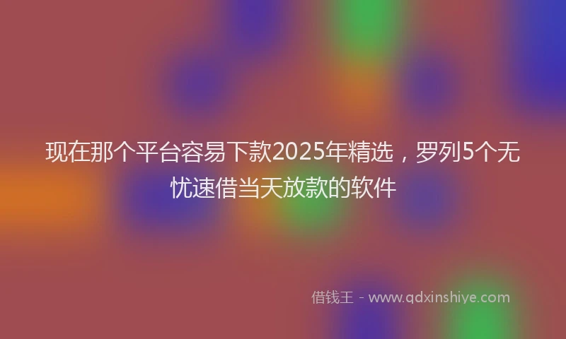 现在那个平台容易下款2025年精选，罗列5个无忧速借当天放款的软件