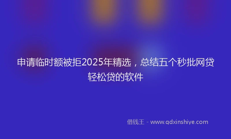 申请临时额被拒2025年精选，总结五个秒批网贷轻松贷的软件