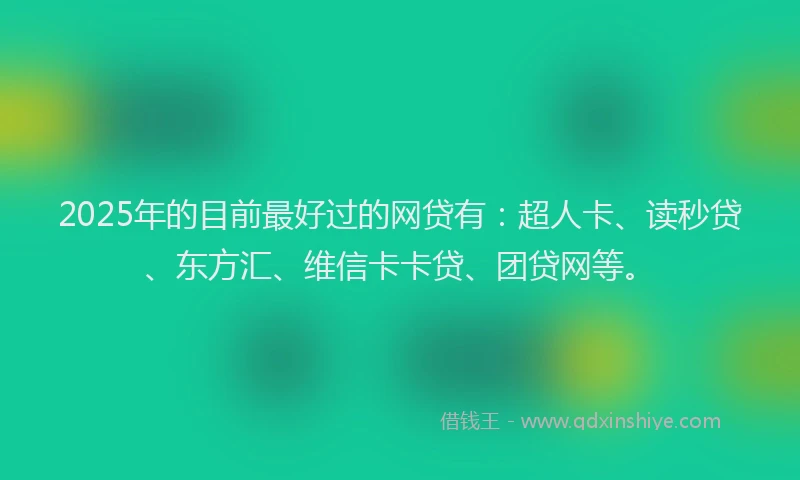 2025年的目前最好过的网贷有：超人卡、读秒贷、东方汇、维信卡卡贷、团贷网等。