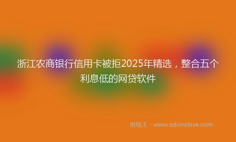 浙江农商银行信用卡被拒2025年精选，整合五个利息低的网贷软件