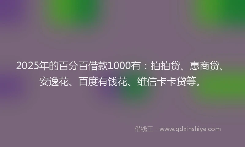 2025年的百分百借款1000有：拍拍贷、惠商贷、安逸花、百度有钱花、维信卡卡贷等。