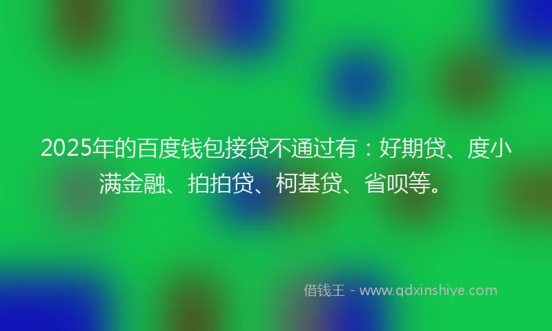 2025年的百度钱包接贷不通过有：好期贷、度小满金融、拍拍贷、柯基贷、省呗等。