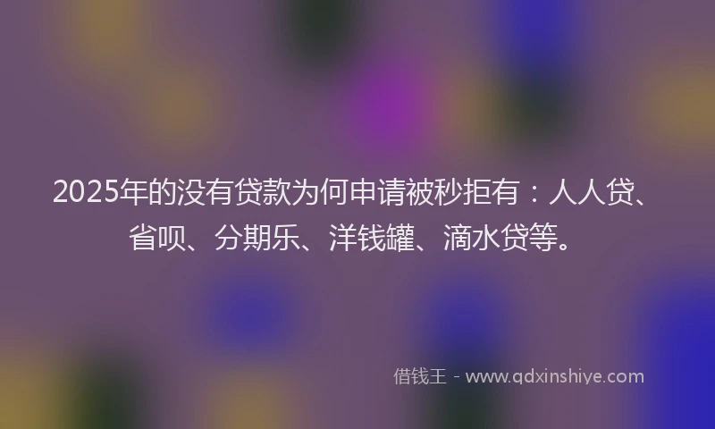 2025年的没有贷款为何申请被秒拒有：人人贷、省呗、分期乐、洋钱罐、滴水贷等。