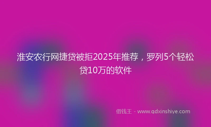 淮安农行网捷贷被拒2025年推荐，罗列5个轻松贷10万的软件