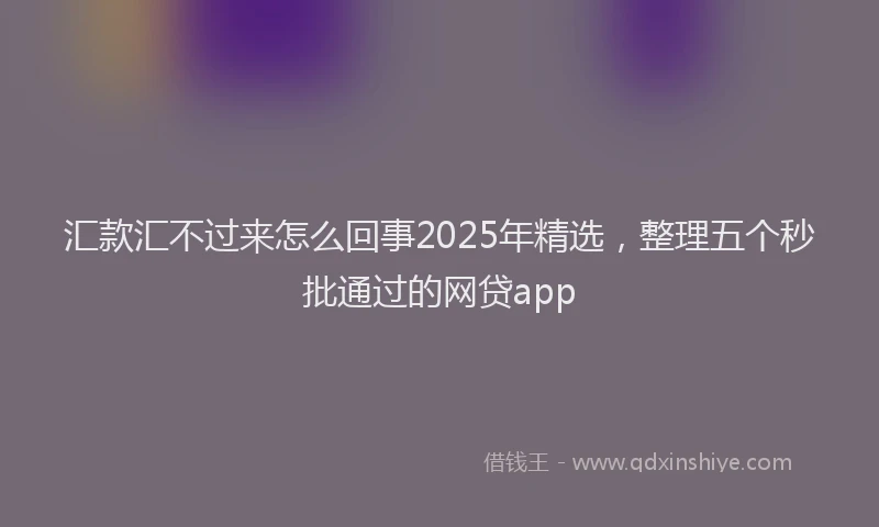 汇款汇不过来怎么回事2025年精选，整理五个秒批通过的网贷app