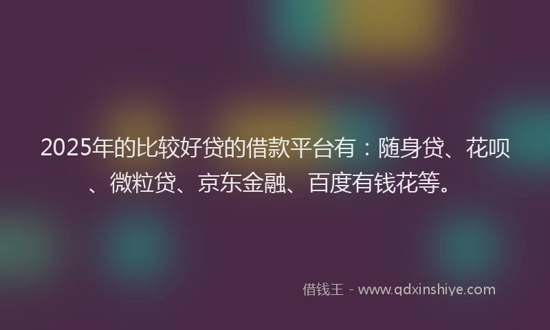 2025年的比较好贷的借款平台有：随身贷、花呗、微粒贷、京东金融、百度有钱花等。