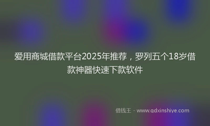 爱用商城借款平台2025年推荐，罗列五个18岁借款神器快速下款软件