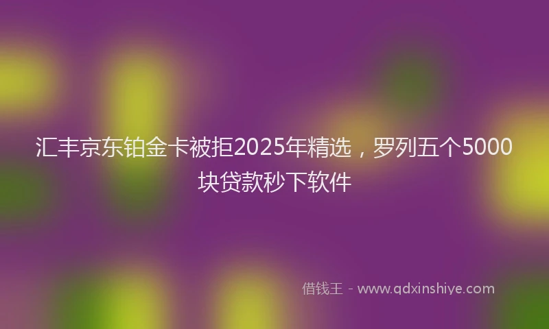 汇丰京东铂金卡被拒2025年精选，罗列五个5000块贷款秒下软件