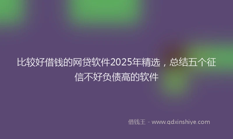 比较好借钱的网贷软件2025年精选，总结五个征信不好负债高的软件