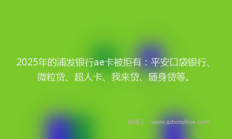 2025年的浦发银行ae卡被拒有：平安口袋银行、微粒贷、超人卡、我来贷、随身贷等。