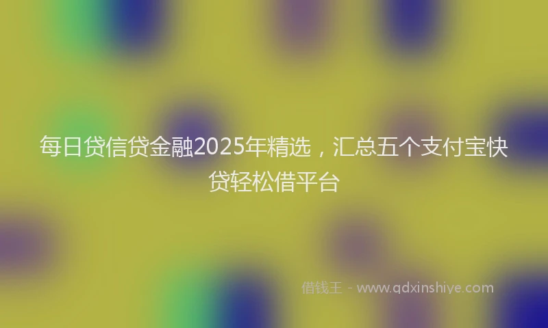 每日贷信贷金融2025年精选，汇总五个支付宝快贷轻松借平台