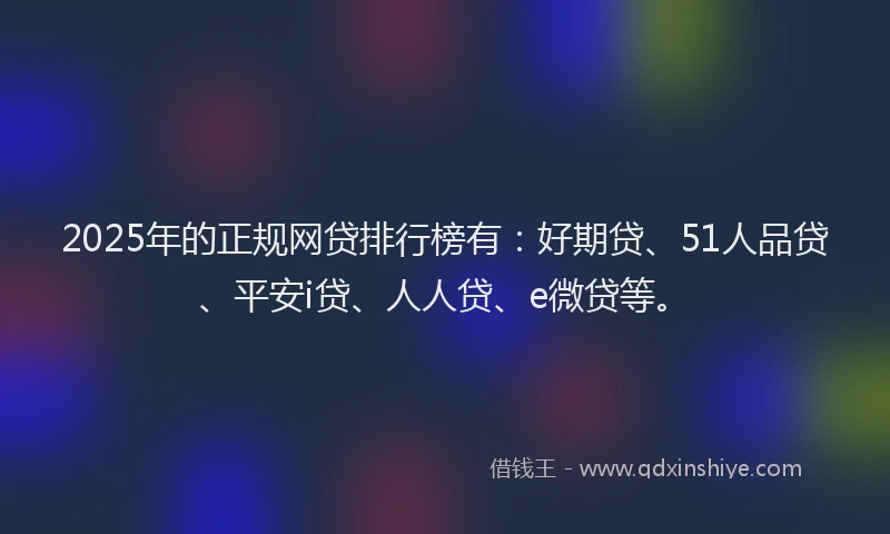 2025年的正规网贷排行榜有：好期贷、51人品贷、平安i贷、人人贷、e微贷等。