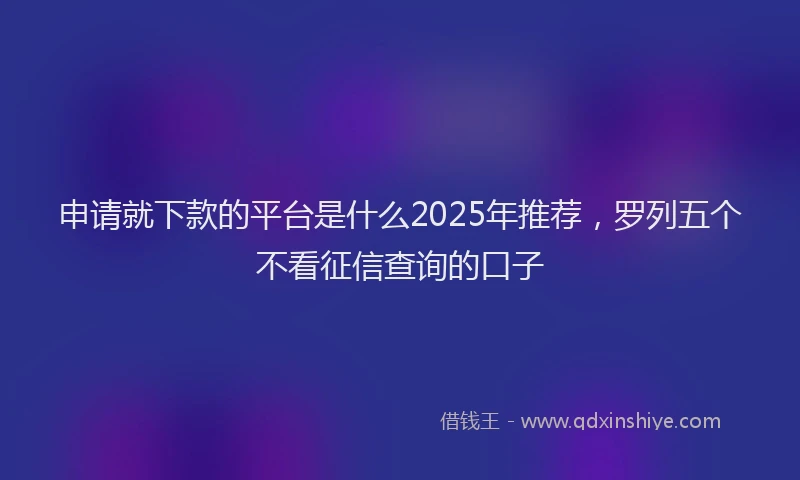 申请就下款的平台是什么2025年推荐，罗列五个不看征信查询的口子