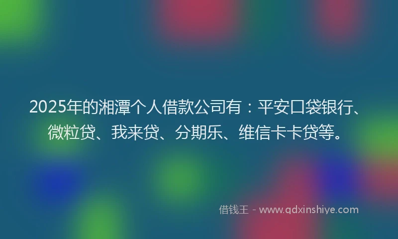 2025年的湘潭个人借款公司有：平安口袋银行、微粒贷、我来贷、分期乐、维信卡卡贷等。