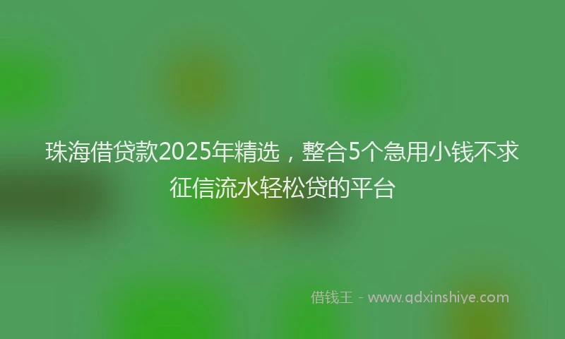 珠海借贷款2025年精选，整合5个急用小钱不求征信流水轻松贷的平台